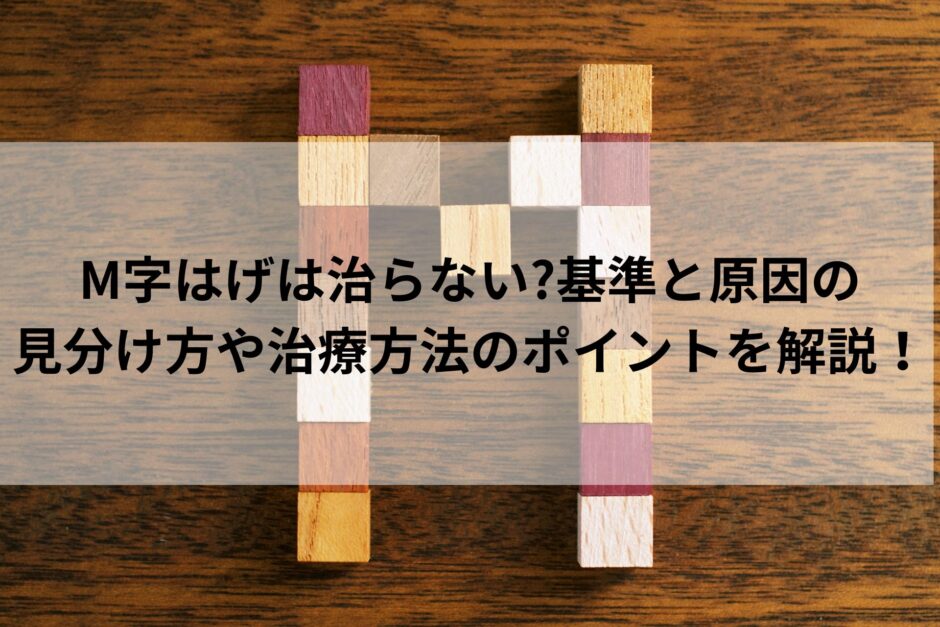 M字はげは治らない基準と原因の見分け方や治療方法のポイントを解説！