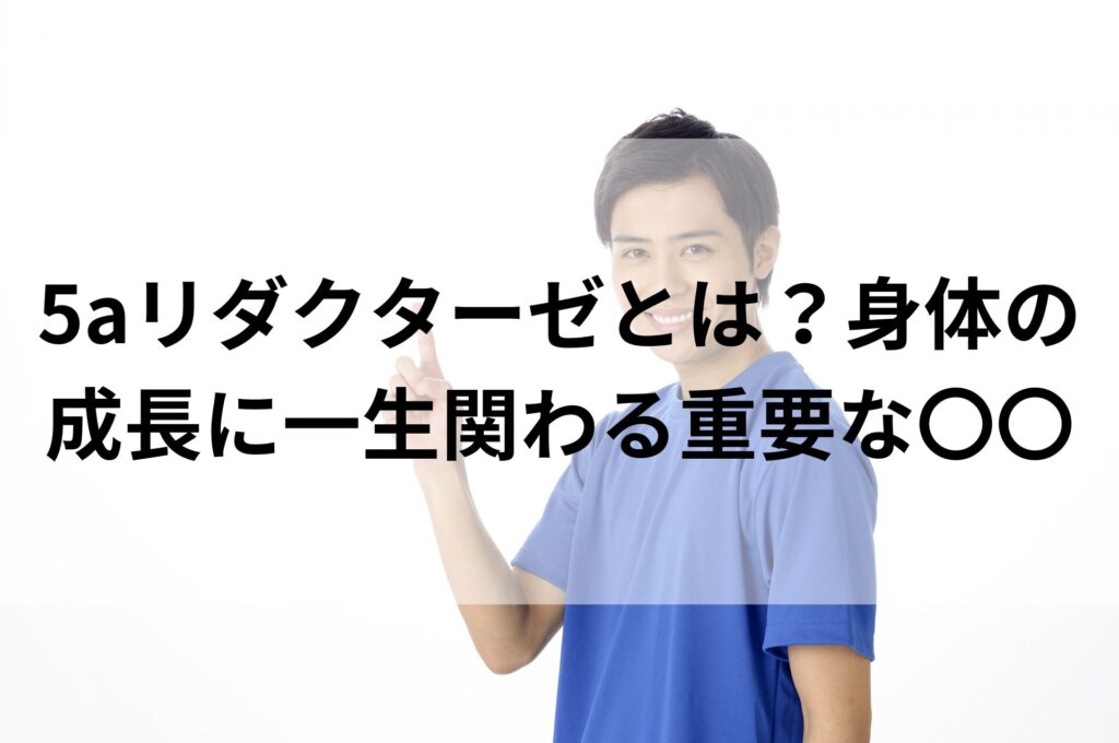 5aリダクターゼとは？身体の成長に一生関わる重要な〇〇